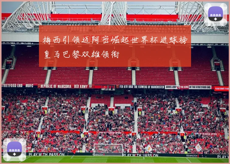 梅西引领迈阿密崛起世界杯进球榜皇马巴黎双雄领衔