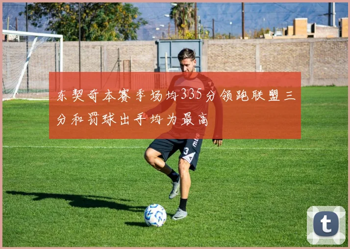 东契奇本赛季场均335分领跑联盟三分和罚球出手均为最高