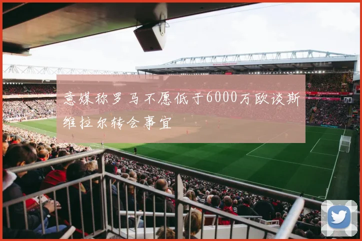 意媒称罗马不愿低于6000万欧谈斯维拉尔转会事宜