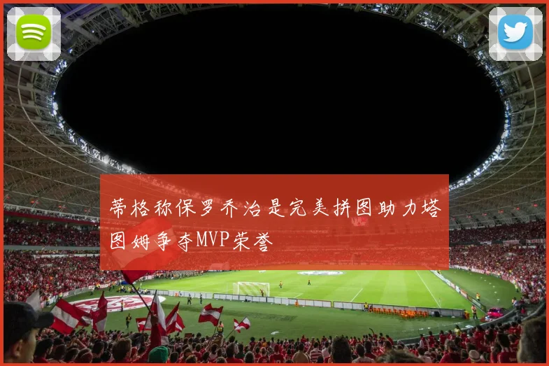 蒂格称保罗乔治是完美拼图助力塔图姆争夺MVP荣誉