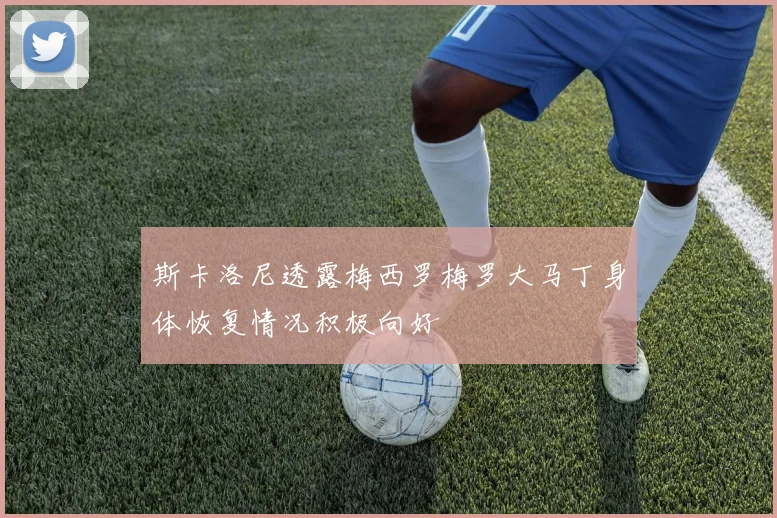 斯卡洛尼透露梅西罗梅罗大马丁身体恢复情况积极向好