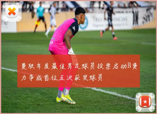 曼联年度最佳男足球员投票启动B费力争成首位五次获奖球员
