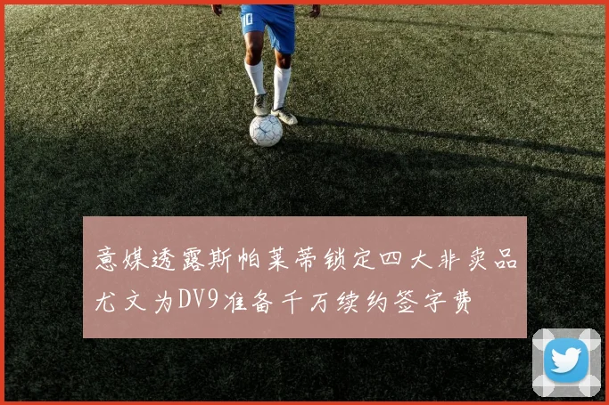 意媒透露斯帕莱蒂锁定四大非卖品尤文为DV9准备千万续约签字费
