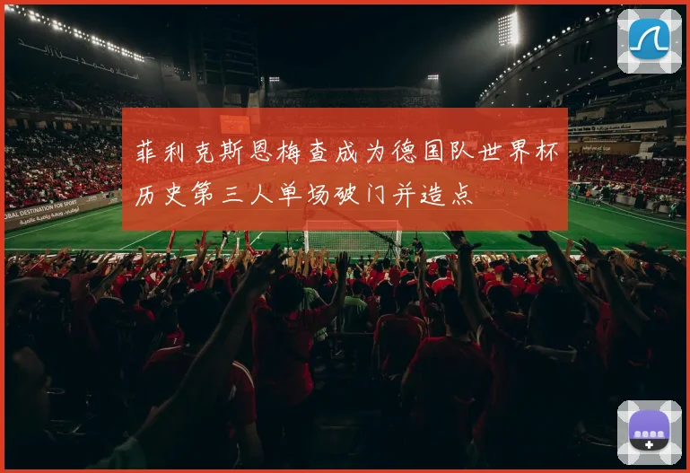 菲利克斯恩梅查成为德国队世界杯历史第三人单场破门并造点