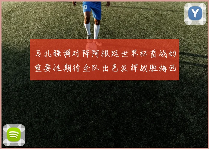 马扎强调对阵阿根廷世界杯首战的重要性期待全队出色发挥战胜梅西