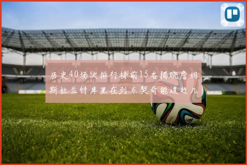 历史40场次排行榜前15名揭晓詹姆斯杜兰特库里在列东契奇能追赶几位传奇球员