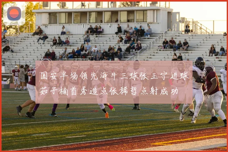 国安半场领先海牛三球张玉宁进球茹子楠首秀造点张稀哲点射成功