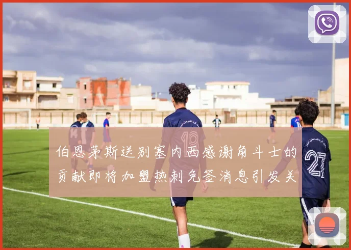 伯恩茅斯送别塞内西感谢角斗士的贡献即将加盟热刺免签消息引发关注