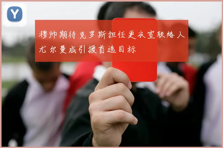 穆帅期待克罗斯担任更衣室联络人尤尔曼成引援首选目标