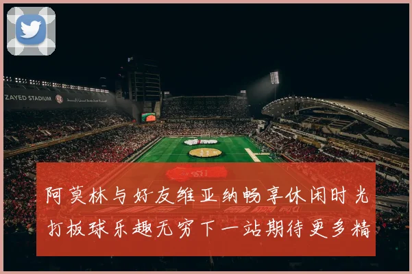 阿莫林与好友维亚纳畅享休闲时光打板球乐趣无穷下一站期待更多精彩