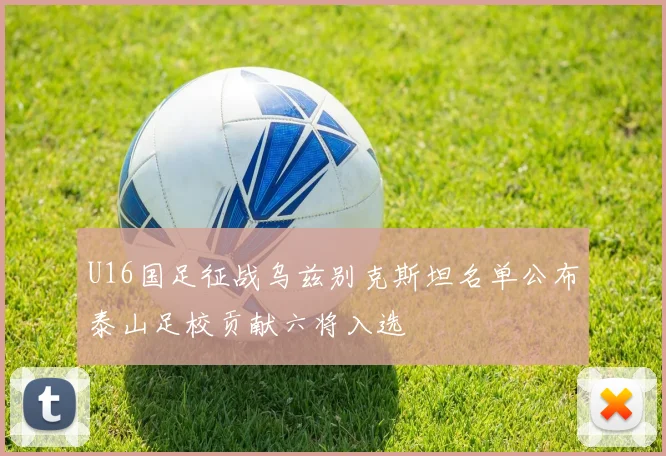 U16国足征战乌兹别克斯坦名单公布泰山足校贡献六将入选