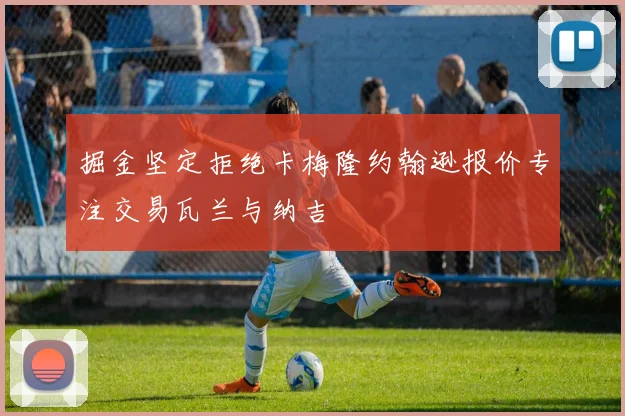 掘金坚定拒绝卡梅隆约翰逊报价专注交易瓦兰与纳吉