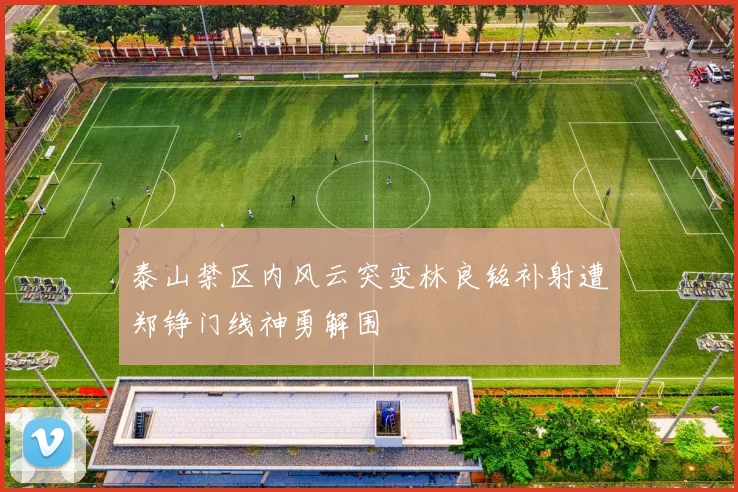 泰山禁区内风云突变林良铭补射遭郑铮门线神勇解围
