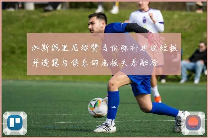 加斯佩里尼称赞马伦弥补进攻短板并透露与俱乐部老板关系融洽