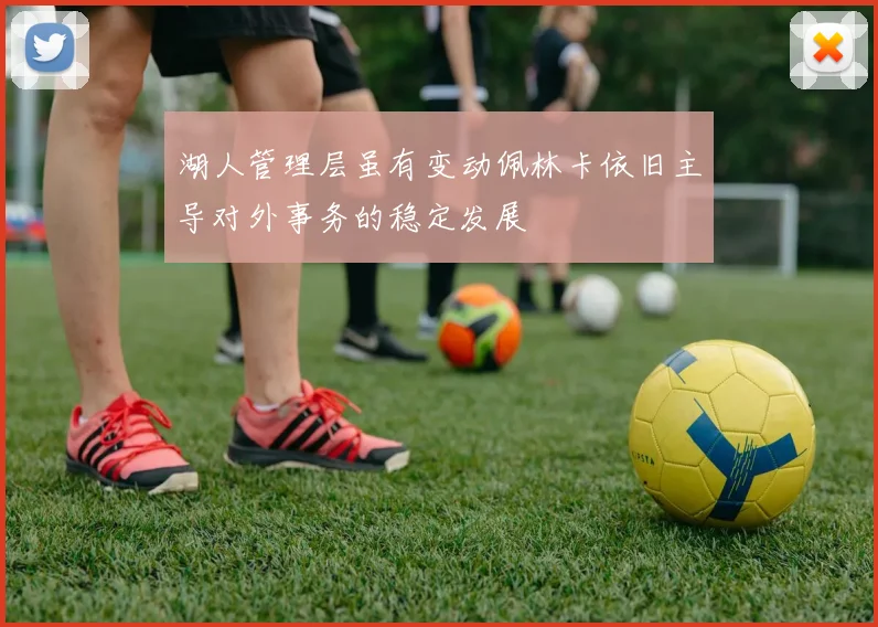 湖人管理层虽有变动佩林卡依旧主导对外事务的稳定发展