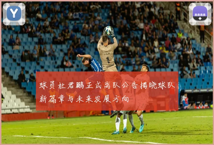 球员杜君鹏正式离队公告揭晓球队新篇章与未来发展方向
