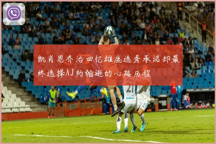 凯肖恩乔治回忆雄鹿选秀承诺却最终选择AJ约翰逊的心路历程