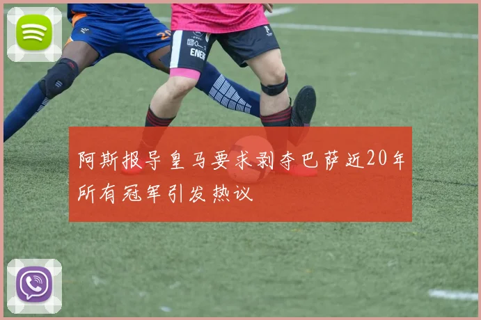 阿斯报导皇马要求剥夺巴萨近20年所有冠军引发热议