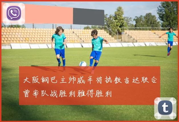 大阪钢巴主帅威辛将执教吉达联合曾率队战胜利雅得胜利