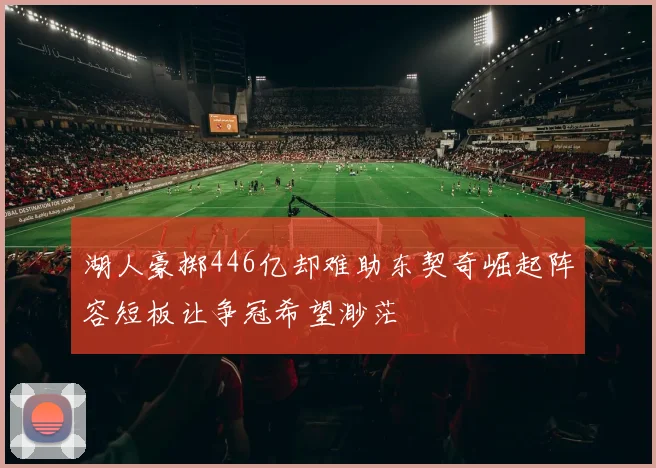 湖人豪掷446亿却难助东契奇崛起阵容短板让争冠希望渺茫