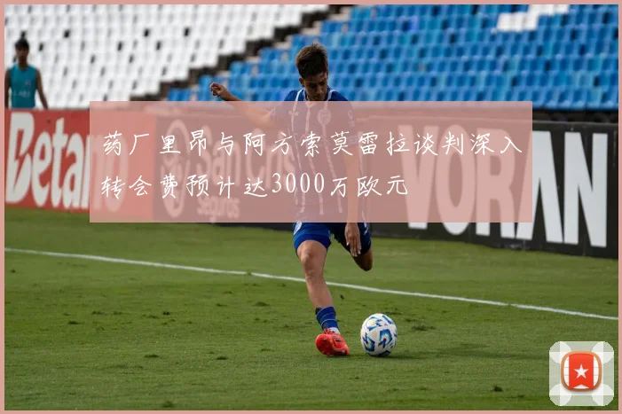 药厂里昂与阿方索莫雷拉谈判深入转会费预计达3000万欧元