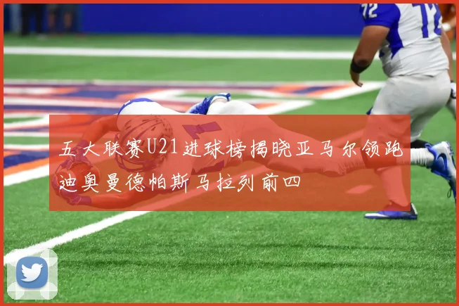 五大联赛U21进球榜揭晓亚马尔领跑迪奥曼德帕斯马拉列前四