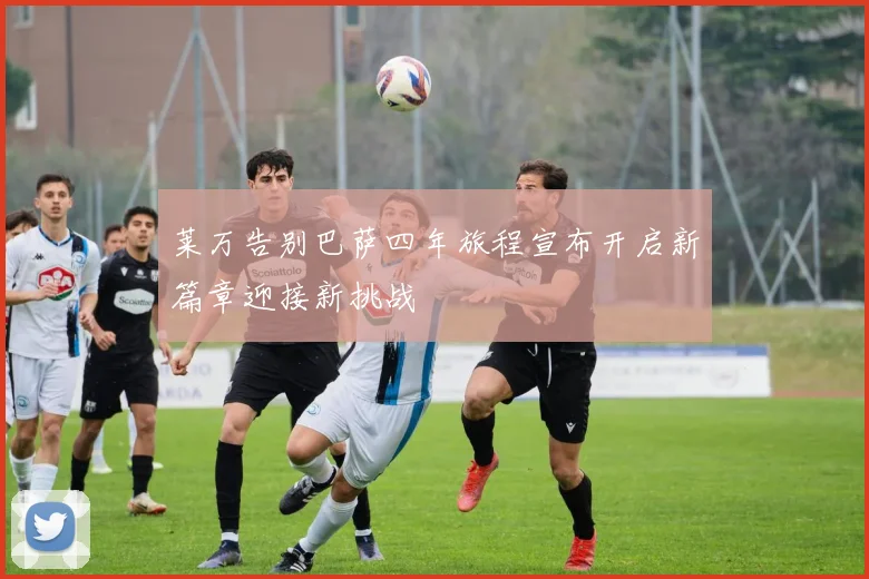 莱万告别巴萨四年旅程宣布开启新篇章迎接新挑战