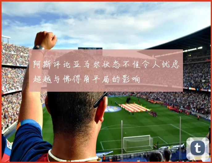 阿斯评论亚马尔状态不佳令人忧虑超越与佛得角平局的影响