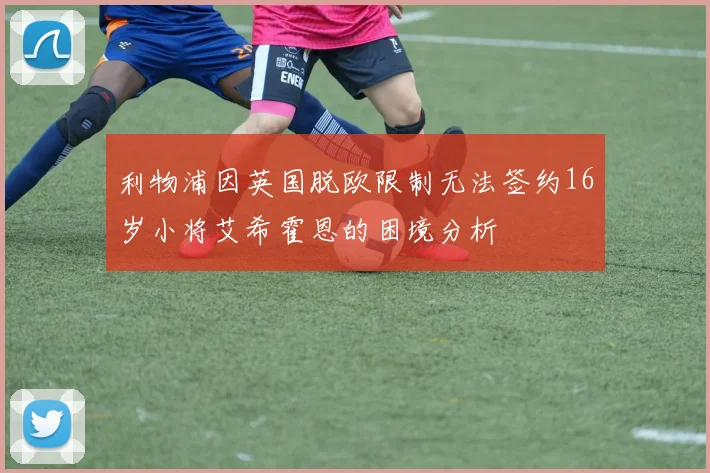 利物浦因英国脱欧限制无法签约16岁小将艾希霍恩的困境分析