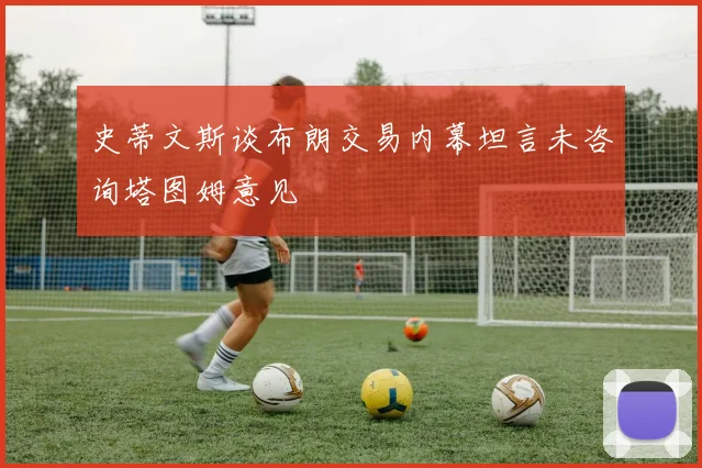 史蒂文斯谈布朗交易内幕坦言未咨询塔图姆意见