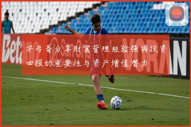 字母哥分享财富管理经验强调投资回报的重要性与资产增值潜力