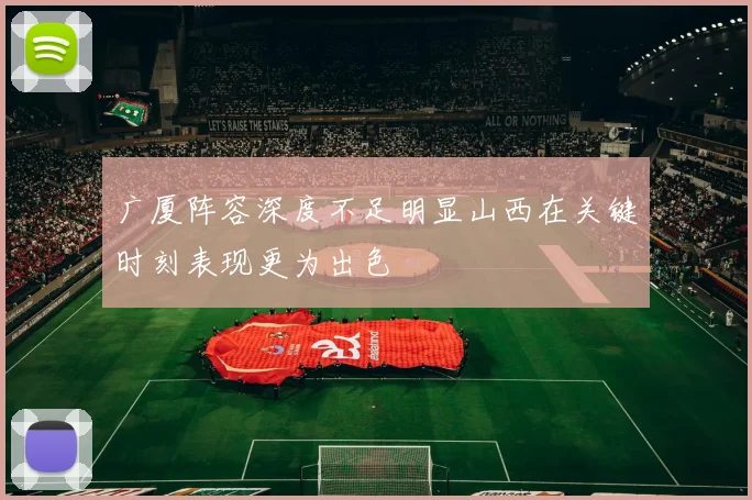 广厦阵容深度不足明显山西在关键时刻表现更为出色